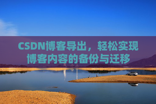 CSDN博客导出,轻松实现博客内容的备份与迁移 CSDN博客导出,轻松实现博客内容的备份与迁移