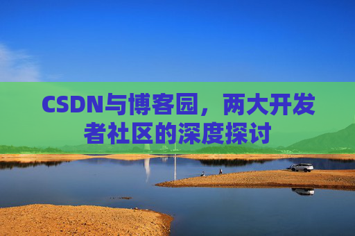 CSDN与博客园,两大开发者社区的深度探讨
